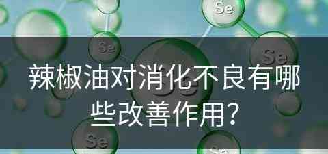 辣椒油对消化不良有哪些改善作用？